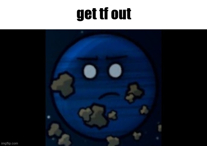 X planet | get tf out | image tagged in x planet | made w/ Imgflip meme maker