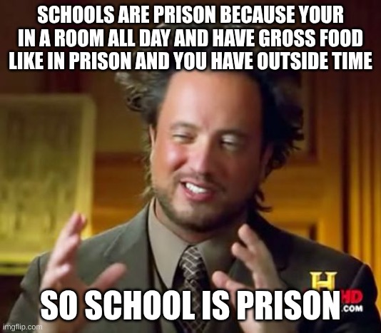 Ancient Aliens | SCHOOLS ARE PRISON BECAUSE YOUR IN A ROOM ALL DAY AND HAVE GROSS FOOD LIKE IN PRISON AND YOU HAVE OUTSIDE TIME; SO SCHOOL IS PRISON | image tagged in memes,ancient aliens | made w/ Imgflip meme maker