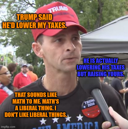 Trump supporter | TRUMP SAID HE'D LOWER MY TAXES. THAT SOUNDS LIKE MATH TO ME. MATH'S A LIBERAL THING. I DON'T LIKE LIBERAL THINGS. HE IS ACTUALLY LOWERING HI | image tagged in trump supporter | made w/ Imgflip meme maker