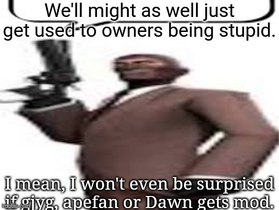 Tf2 spy | We'll might as well just get used to owners being stupid. I mean, I won't even be surprised if gjyg, apefan or Dawn gets mod. | image tagged in tf2 spy,msmg,memes | made w/ Imgflip meme maker