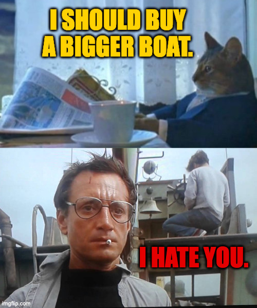 I HATE YOU. | image tagged in we're gonna need a bigger boat | made w/ Imgflip meme maker