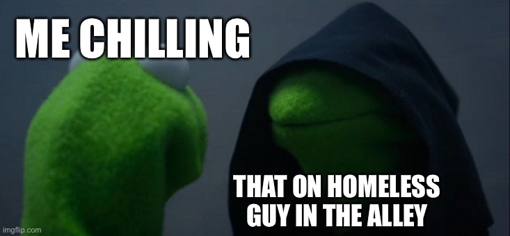 Evil Kermit | ME CHILLING; THAT ON HOMELESS
GUY IN THE ALLEY | image tagged in memes,evil kermit | made w/ Imgflip meme maker