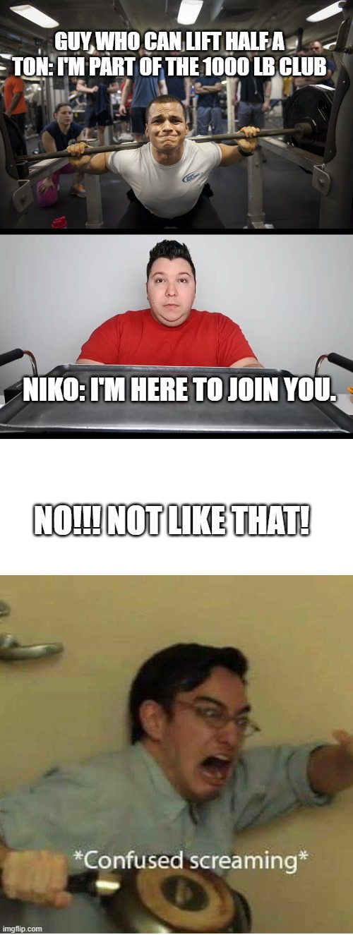 That's not what I meant | GUY WHO CAN LIFT HALF A TON: I'M PART OF THE 1000 LB CLUB; NIKO: I'M HERE TO JOIN YOU. NO!!! NOT LIKE THAT! | image tagged in weight lifting,nikocado avocado mukbang,confused screaming | made w/ Imgflip meme maker
