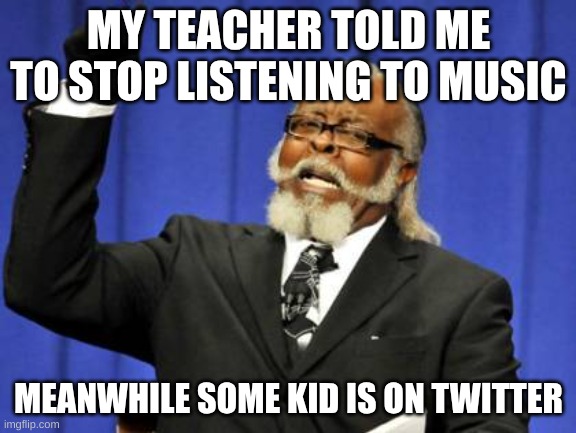 Too Damn High | MY TEACHER TOLD ME TO STOP LISTENING TO MUSIC; MEANWHILE SOME KID IS ON TWITTER | image tagged in memes,too damn high | made w/ Imgflip meme maker