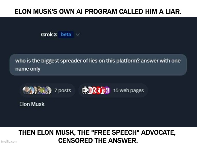 Hypocrite | ELON MUSK'S OWN AI PROGRAM CALLED HIM A LIAR. THEN ELON MUSK, THE "FREE SPEECH" ADVOCATE, 
CENSORED THE ANSWER. | image tagged in elon musk's own ai program calls him a liar then he censored it,elon musk,grok,liar,conservative hypocrisy | made w/ Imgflip meme maker