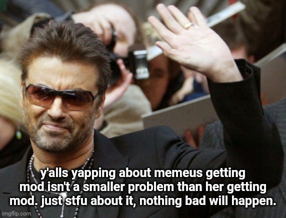 George Michael | y'alls yapping about memeus getting mod isn't a smaller problem than her getting mod. just stfu about it, nothing bad will happen. | image tagged in george michael | made w/ Imgflip meme maker