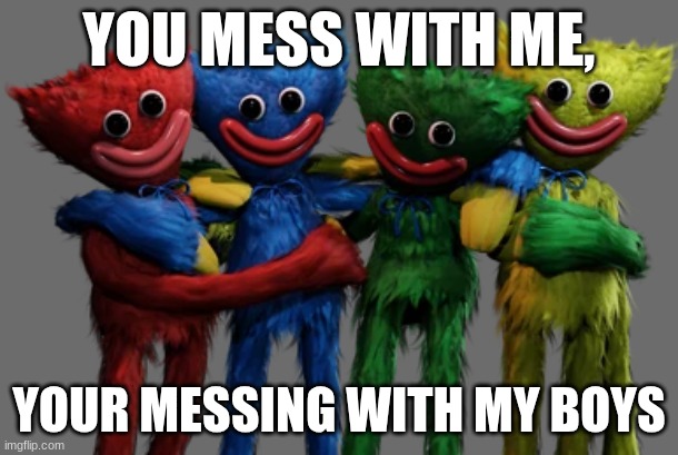 wackawuggys | YOU MESS WITH ME, YOUR MESSING WITH MY BOYS | image tagged in poppy playtime,huggy wuggy | made w/ Imgflip meme maker