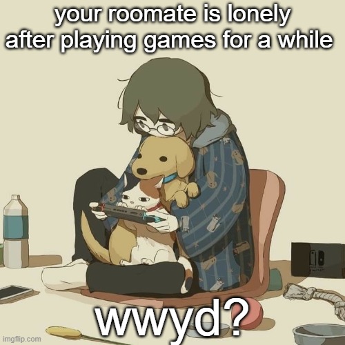 anything is ok (including romance) | your roomate is lonely after playing games for a while; wwyd? | image tagged in avogado6 | made w/ Imgflip meme maker