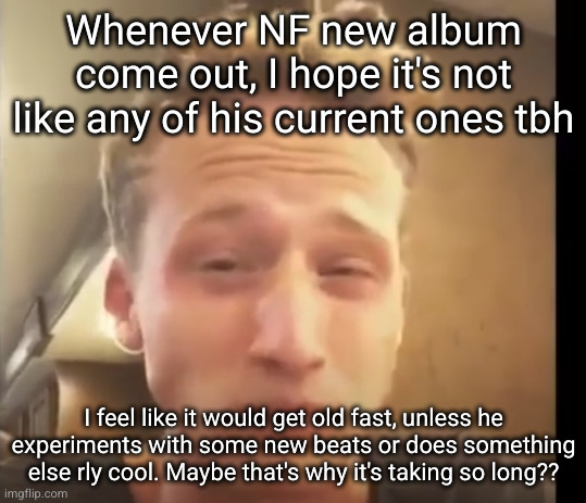 NF needs to be peaker | Whenever NF new album come out, I hope it's not like any of his current ones tbh; I feel like it would get old fast, unless he experiments with some new beats or does something else rly cool. Maybe that's why it's taking so long?? | image tagged in nf eating tomatoes,nf,rapper,rap,album,nate | made w/ Imgflip meme maker