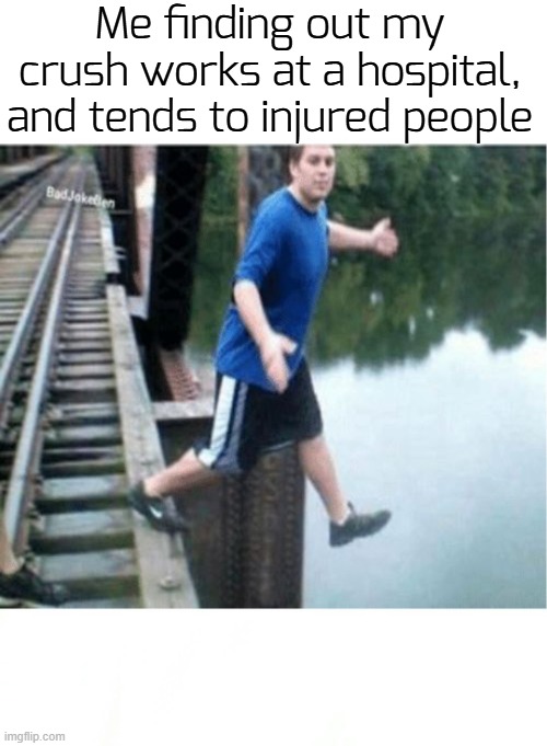 T4KE ME IN! | Me finding out my crush works at a hospital, and tends to injured people | image tagged in if your friends jumped off a bridge,funny,take me sweet death,memes | made w/ Imgflip meme maker