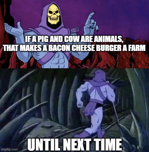 peta sucks | IF A PIG AND COW ARE ANIMALS, THAT MAKES A BACON CHEESE BURGER A FARM; UNTIL NEXT TIME | image tagged in he man skeleton advices,dark humor | made w/ Imgflip meme maker