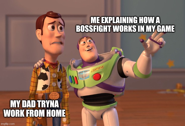 X, X Everywhere Meme | ME EXPLAINING HOW A BOSSFIGHT WORKS IN MY GAME; MY DAD TRYNA WORK FROM HOME | image tagged in memes,x x everywhere | made w/ Imgflip meme maker