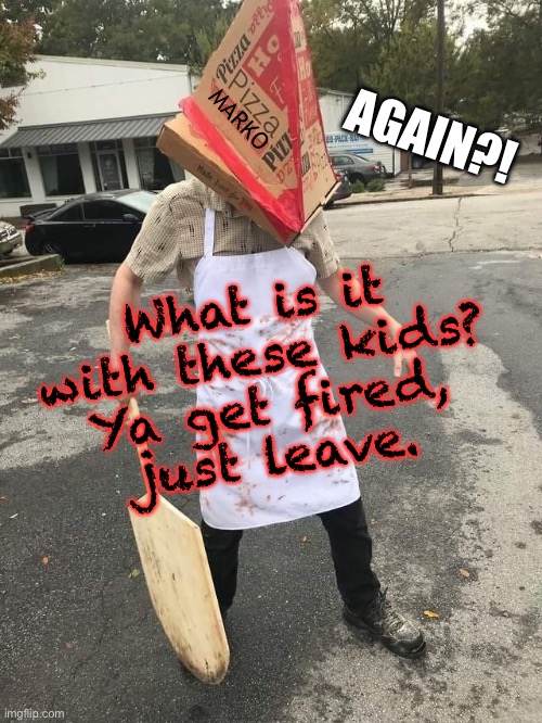 Mama mia | MARKO; AGAIN?! What is it
with these kids?

Ya get fired,
just leave. | image tagged in italian pyramid head | made w/ Imgflip meme maker