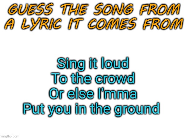 Different lyric but I posted this since no one (prolly) saw it | Sing it loud
To the crowd
Or else I'mma
Put you in the ground | made w/ Imgflip meme maker