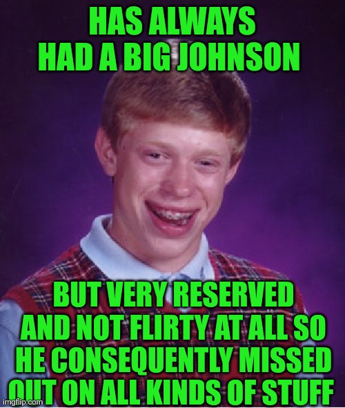 Funny | HAS ALWAYS HAD A BIG JOHNSON; BUT VERY RESERVED AND NOT FLIRTY AT ALL SO HE CONSEQUENTLY MISSED OUT ON ALL KINDS OF STUFF | image tagged in memes,bad luck brian,bigfoot,johnson,i missed the part,love is blind | made w/ Imgflip meme maker