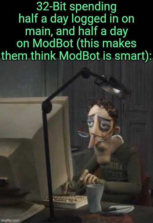 . | 32-Bit spending half a day logged in on main, and half a day on ModBot (this makes them think ModBot is smart): | image tagged in tired dad at computer | made w/ Imgflip meme maker