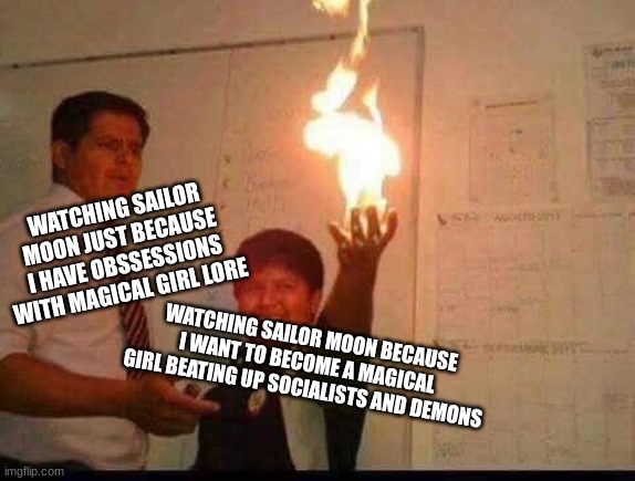 Sailor moon LORE be like | WATCHING SAILOR MOON JUST BECAUSE I HAVE OBSSESSIONS WITH MAGICAL GIRL LORE; WATCHING SAILOR MOON BECAUSE I WANT TO BECOME A MAGICAL GIRL BEATING UP SOCIALISTS AND DEMONS | image tagged in kid holding fire | made w/ Imgflip meme maker