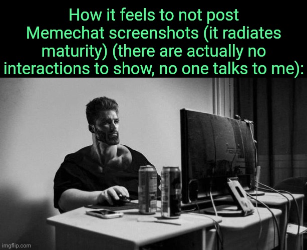 . | How it feels to not post Memechat screenshots (it radiates maturity) (there are actually no interactions to show, no one talks to me): | image tagged in gigachad on the computer | made w/ Imgflip meme maker