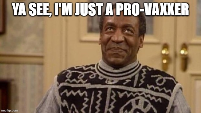 Bill Cosby | YA SEE, I'M JUST A PRO-VAXXER | image tagged in bill cosby | made w/ Imgflip meme maker