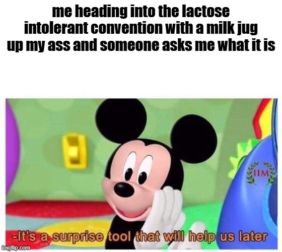 It's a surprise tool that will help us later | me heading into the lactose intolerant convention with a milk jug up my ass and someone asks me what it is | image tagged in it's a surprise tool that will help us later | made w/ Imgflip meme maker