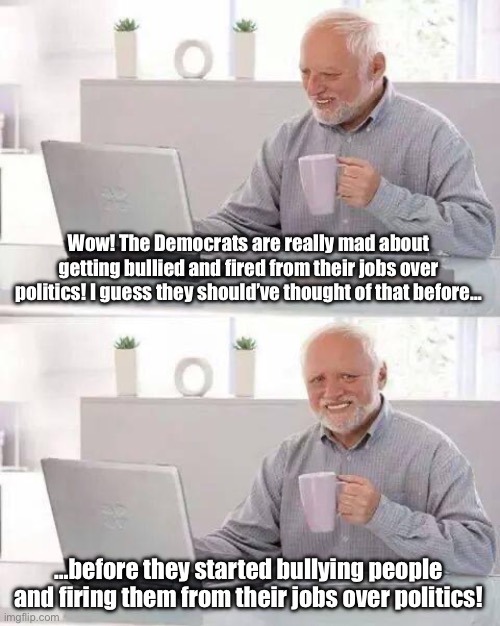 The Blowback Delivery Man Rings Twice | Wow! The Democrats are really mad about getting bullied and fired from their jobs over politics! I guess they should’ve thought of that before…; …before they started bullying people and firing them from their jobs over politics! | image tagged in memes,hide the pain harold,trump,democrats,crying democrats,communism | made w/ Imgflip meme maker