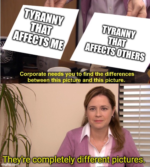 rightiods in a nutshell | TYRANNY THAT AFFECTS ME; TYRANNY THAT AFFECTS OTHERS; They're completely different pictures. | image tagged in they're the same picture | made w/ Imgflip meme maker