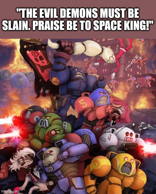 Praise be to Space King: | "THE EVIL DEMONS MUST BE SLAIN. PRAISE BE TO SPACE KING!" | image tagged in space king,anti furry,based | made w/ Imgflip meme maker