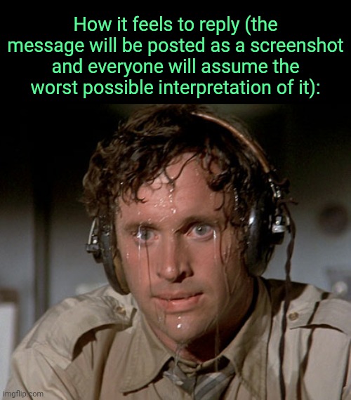 . | How it feels to reply (the message will be posted as a screenshot and everyone will assume the worst possible interpretation of it): | image tagged in sweating on commute after jiu-jitsu | made w/ Imgflip meme maker