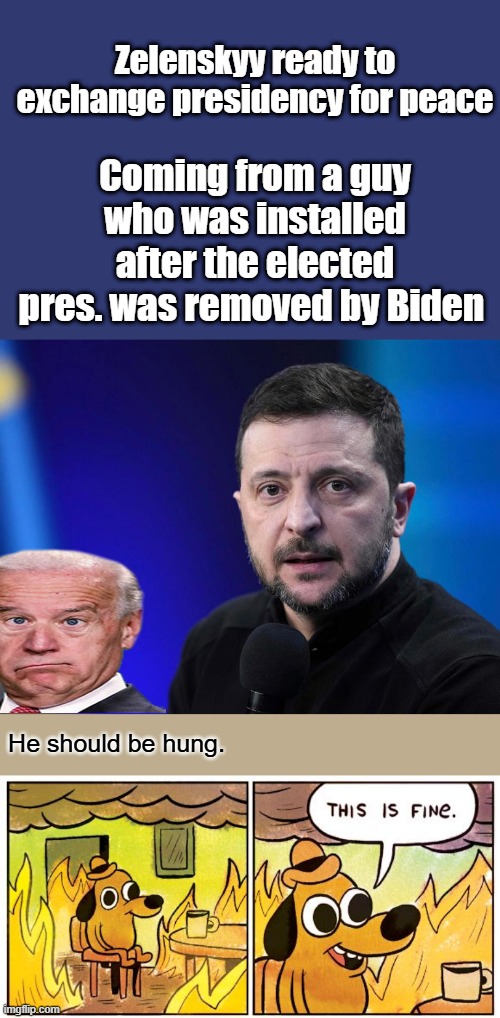 He had a peace agreement, before war started. | Zelenskyy ready to exchange presidency for peace; Coming from a guy who was installed after the elected pres. was removed by Biden; He should be hung. | image tagged in memes,this is fine | made w/ Imgflip meme maker