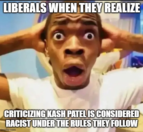 Surprised Black Guy | LIBERALS WHEN THEY REALIZE CRITICIZING KASH PATEL IS CONSIDERED RACIST UNDER THE RULES THEY FOLLOW | image tagged in surprised black guy | made w/ Imgflip meme maker
