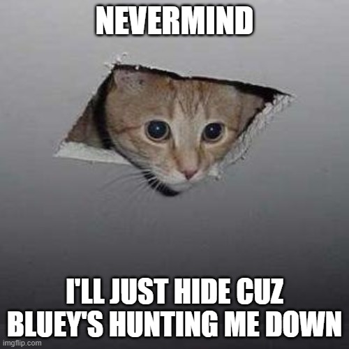 Bluey hunting cats????? | NEVERMIND; I'LL JUST HIDE CUZ BLUEY'S HUNTING ME DOWN | image tagged in memes,ceiling cat | made w/ Imgflip meme maker