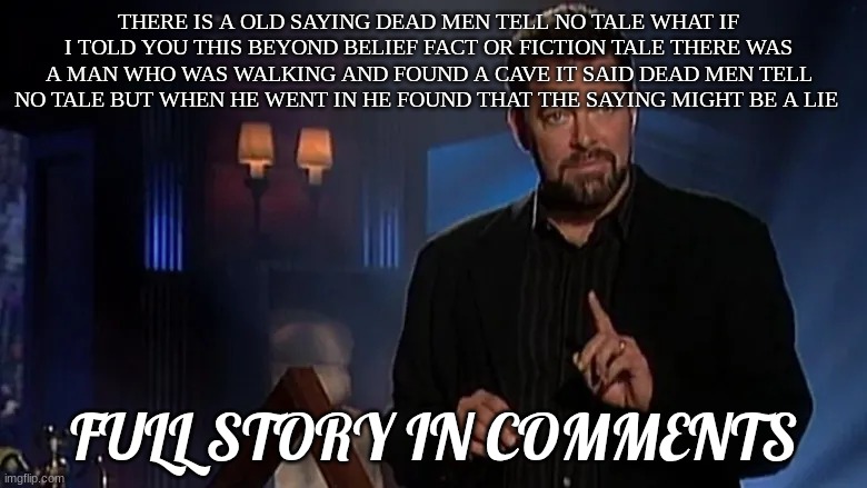 Jonathan frakes | THERE IS A OLD SAYING DEAD MEN TELL NO TALE WHAT IF I TOLD YOU THIS BEYOND BELIEF FACT OR FICTION TALE THERE WAS A MAN WHO WAS WALKING AND FOUND A CAVE IT SAID DEAD MEN TELL NO TALE BUT WHEN HE WENT IN HE FOUND THAT THE SAYING MIGHT BE A LIE; FULL STORY IN COMMENTS | image tagged in jonathan frakes | made w/ Imgflip meme maker