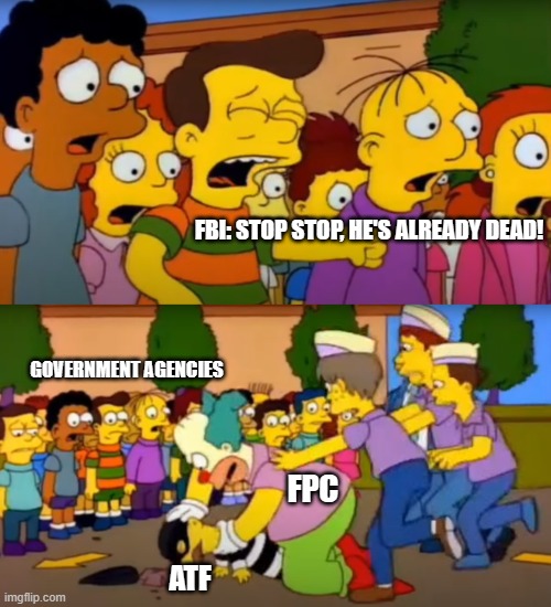 FPC Defeats ATF | FBI: STOP STOP, HE'S ALREADY DEAD! GOVERNMENT AGENCIES; FPC; ATF | image tagged in stop - he's already dead,fpc,atf,government | made w/ Imgflip meme maker