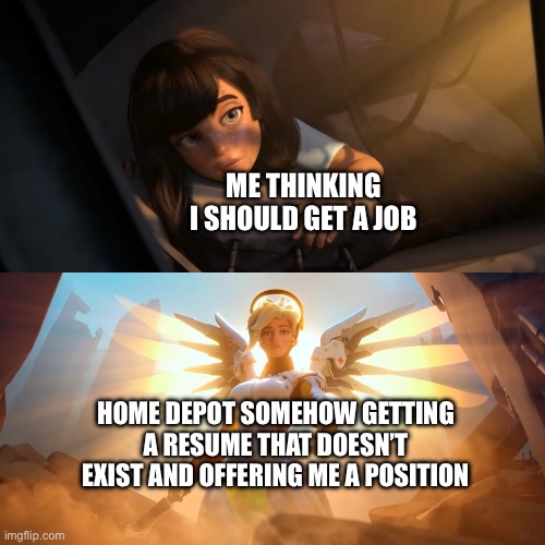 Stay safe guys | ME THINKING I SHOULD GET A JOB; HOME DEPOT SOMEHOW GETTING A RESUME THAT DOESN’T EXIST AND OFFERING ME A POSITION | image tagged in overwatch mercy meme | made w/ Imgflip meme maker