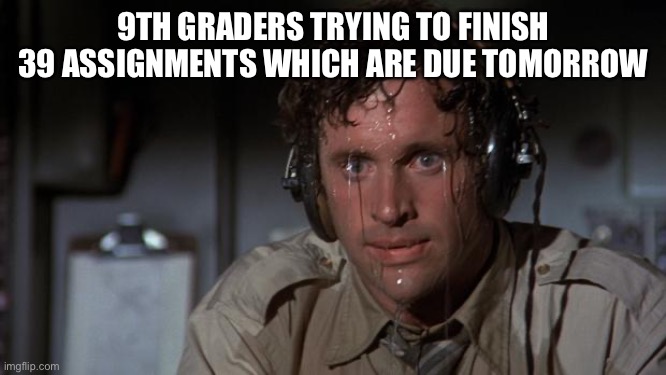 pilot sweating | 9TH GRADERS TRYING TO FINISH 39 ASSIGNMENTS WHICH ARE DUE TOMORROW | image tagged in pilot sweating | made w/ Imgflip meme maker