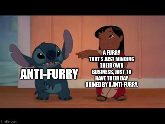 That has happened to me when I had a furry oc on Roblox High School 2 (I was just chillin and then *boom*) | A FURRY THAT'S JUST MINDING THEIR OWN BUSINESS, JUST TO HAVE THEIR DAY RUINED BY A ANTI-FURRY. ANTI-FURRY | image tagged in lilo and stitch,facts,bad day,mind your own business | made w/ Imgflip meme maker