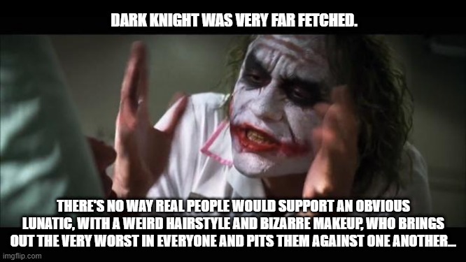 Jokers Wild | DARK KNIGHT WAS VERY FAR FETCHED. THERE'S NO WAY REAL PEOPLE WOULD SUPPORT AN OBVIOUS LUNATIC, WITH A WEIRD HAIRSTYLE AND BIZARRE MAKEUP, WHO BRINGS OUT THE VERY WORST IN EVERYONE AND PITS THEM AGAINST ONE ANOTHER... | image tagged in memes,and everybody loses their minds | made w/ Imgflip meme maker