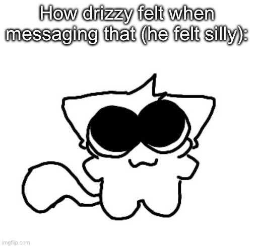 silly lil creature :3 | How drizzy felt when messaging that (he felt silly): | image tagged in silly lil creature 3 | made w/ Imgflip meme maker