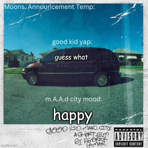 Moons. good kid, m.A.A.d city temp | guess what; happy | image tagged in moons good kid m a a d city temp | made w/ Imgflip meme maker