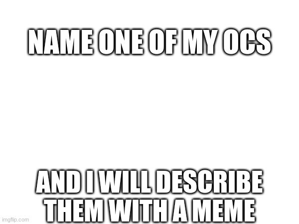 I want notifications, so... | NAME ONE OF MY OCS; AND I WILL DESCRIBE THEM WITH A MEME | image tagged in stuff | made w/ Imgflip meme maker