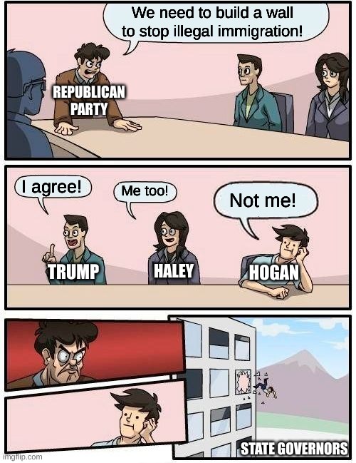 Republicans... | We need to build a wall to stop illegal immigration! REPUBLICAN PARTY; I agree! Me too! Not me! HALEY; TRUMP; HOGAN; STATE GOVERNORS | image tagged in memes,boardroom meeting suggestion | made w/ Imgflip meme maker
