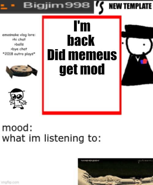 bigjim998s NEW AND IMPROVED TEMPLATE | I'm back 
Did memeus get mod | image tagged in bigjim998s new and improved template | made w/ Imgflip meme maker