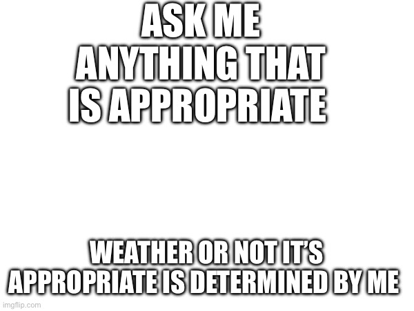 I | ASK ME ANYTHING THAT IS APPROPRIATE; WEATHER OR NOT IT’S APPROPRIATE IS DETERMINED BY ME | made w/ Imgflip meme maker