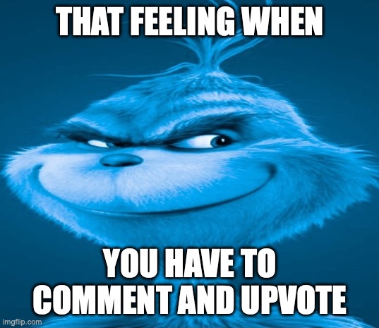 Blue Grinch | THAT FEELING WHEN YOU HAVE TO COMMENT AND UPVOTE | image tagged in blue grinch | made w/ Imgflip meme maker