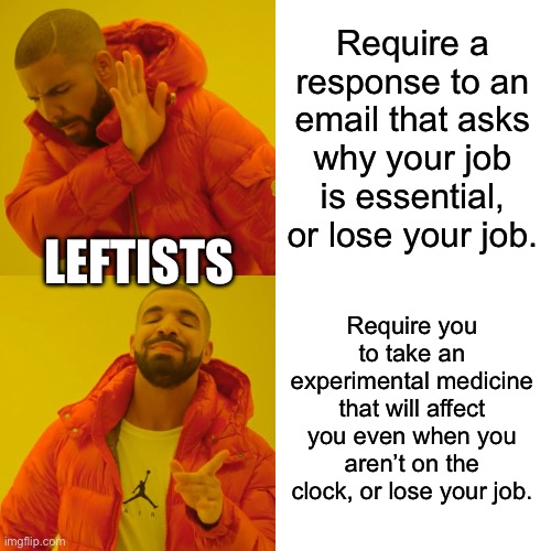 Drake Hotline Bling | Require a response to an email that asks why your job is essential, or lose your job. LEFTISTS; Require you to take an experimental medicine that will affect you even when you aren’t on the clock, or lose your job. | image tagged in memes,drake hotline bling | made w/ Imgflip meme maker