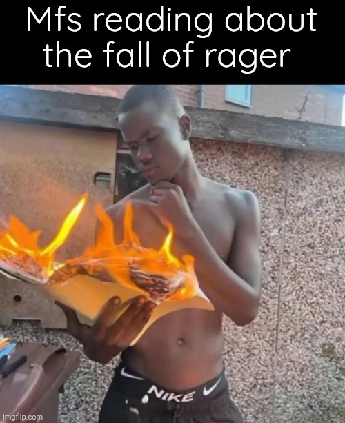 Fire reading | Mfs reading about the fall of rager | image tagged in fire reading | made w/ Imgflip meme maker