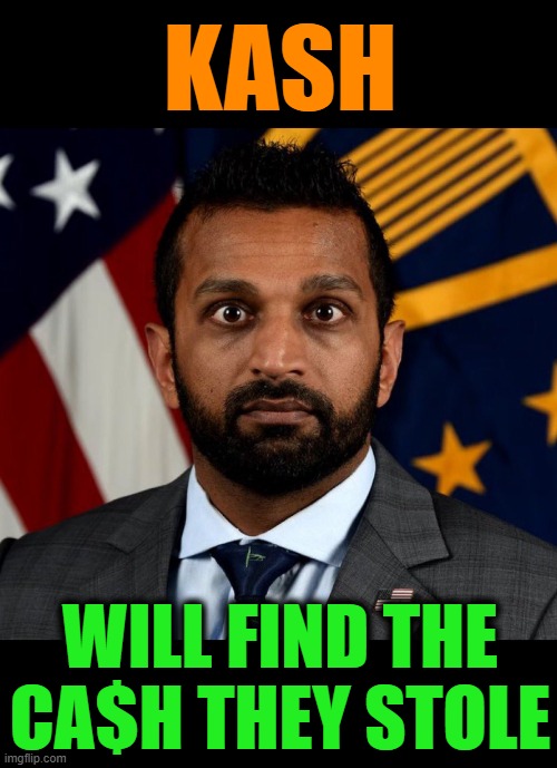 Kash | KASH; WILL FIND THE CA$H THEY STOLE | image tagged in kash patel fbi director,government corruption,theft,drain the swamp,fbi | made w/ Imgflip meme maker