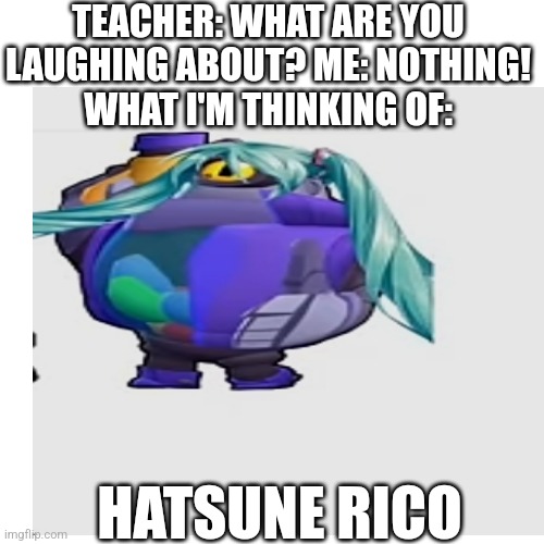 Me in class | TEACHER: WHAT ARE YOU LAUGHING ABOUT? ME: NOTHING!
WHAT I'M THINKING OF:; HATSUNE RICO | image tagged in hatsune miku,brawl stars | made w/ Imgflip meme maker