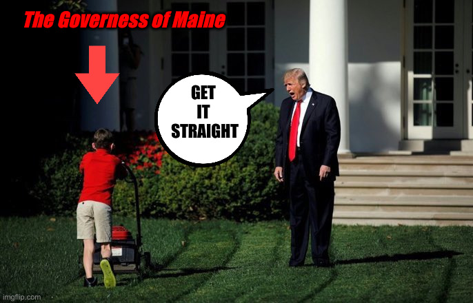 You Better Comply Or No Federal Funding ! | The Governess of Maine; GET 
IT 
STRAIGHT | image tagged in trump lawn mower,political meme,politics,funny memes,funny | made w/ Imgflip meme maker