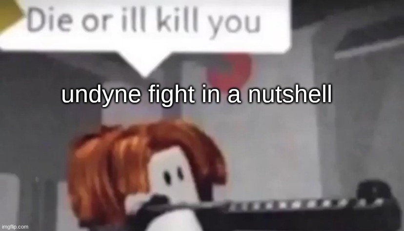 ? | undyne fight in a nutshell | image tagged in die or ill kill uou | made w/ Imgflip meme maker